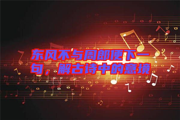 東風不與周郎便下一句，解古詩中的意境