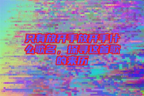 只有放開手放開手什么歌名，探尋這首歌的來歷