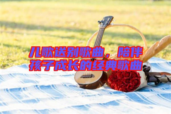 兒歌送別歌曲，陪伴孩子成長的經(jīng)典歌曲
