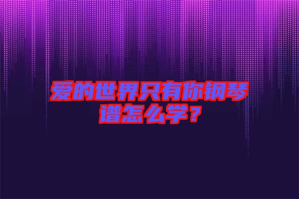 愛的世界只有你鋼琴譜怎么學(xué)？