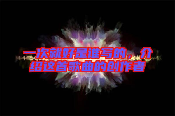 一次就好是誰寫的，介紹這首歌曲的創(chuàng)作者