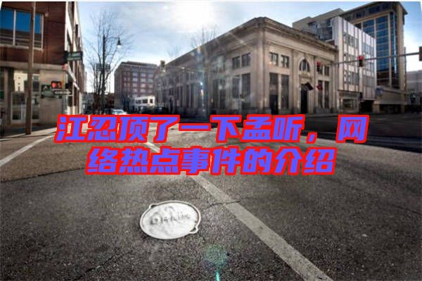 江忍頂了一下孟聽，網(wǎng)絡(luò)熱點事件的介紹