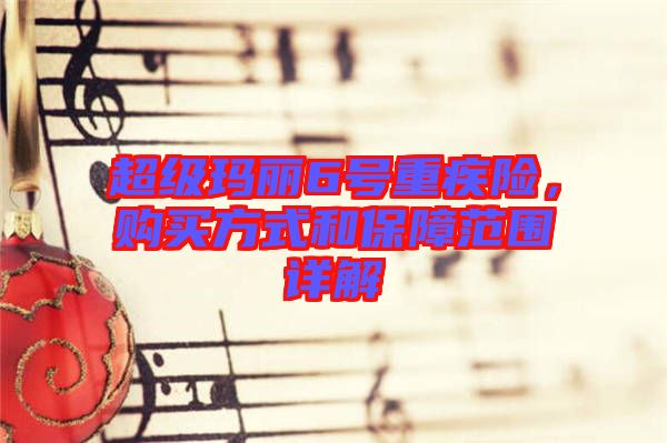 超級瑪麗6號重疾險，購買方式和保障范圍詳解