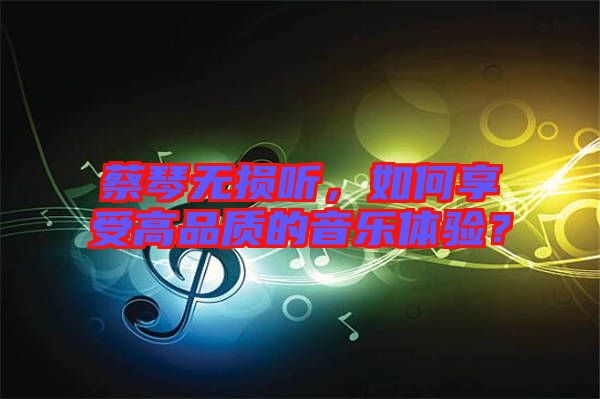 蔡琴無損聽，如何享受高品質(zhì)的音樂體驗(yàn)？