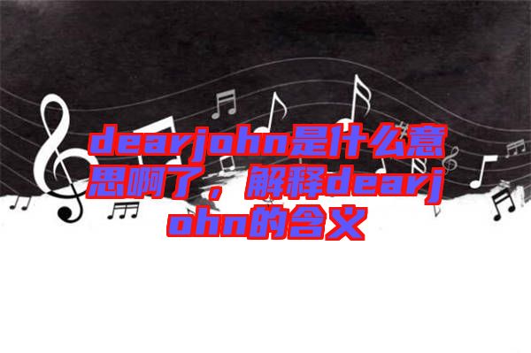 dearjohn是什么意思啊了，解釋dearjohn的含義