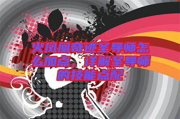 火鳳凰奇跡圣導(dǎo)師怎么加點(diǎn)，詳解圣導(dǎo)師的技能點(diǎn)配