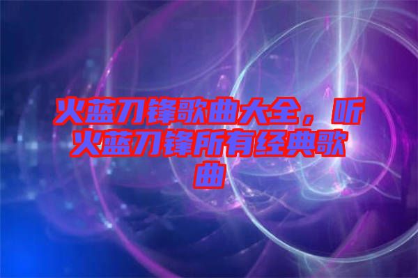 火藍(lán)刀鋒歌曲大全，聽火藍(lán)刀鋒所有經(jīng)典歌曲