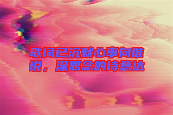 歌詞已沉默心事向誰說，深思念的詩意達