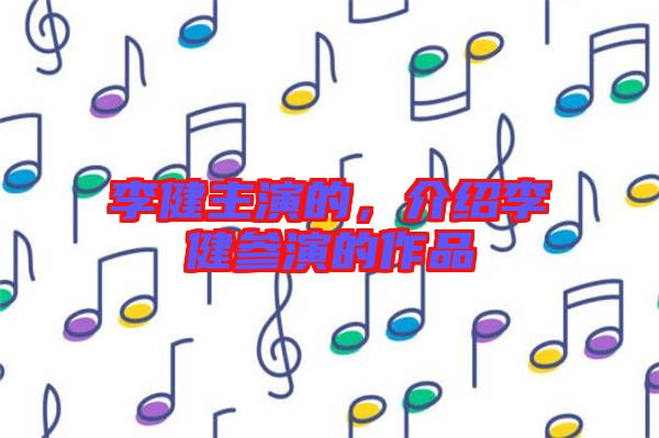 李健主演的，介紹李健參演的作品