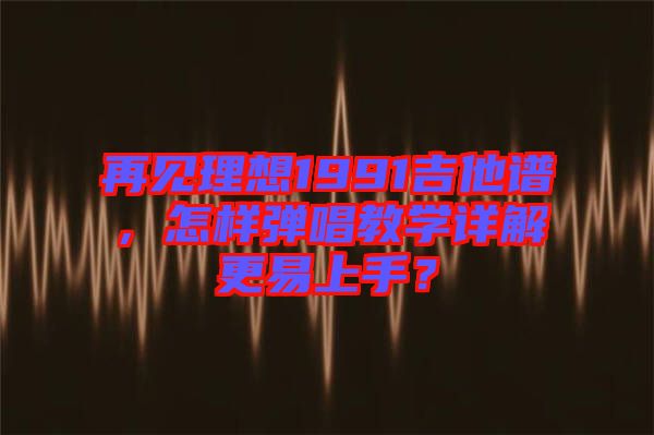 再見(jiàn)理想1991吉他譜，怎樣彈唱教學(xué)詳解更易上手？