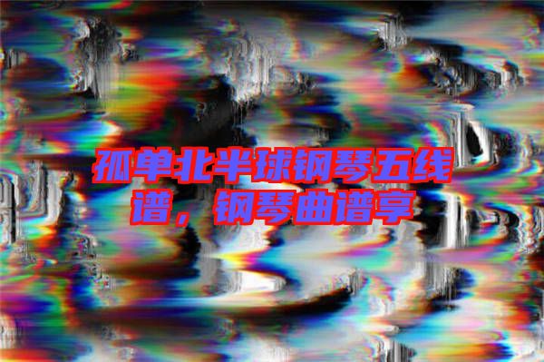 孤單北半球鋼琴五線譜，鋼琴曲譜享