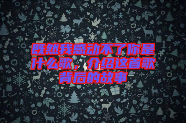 既然我感動不了你是什么歌，介紹這首歌背后的故事