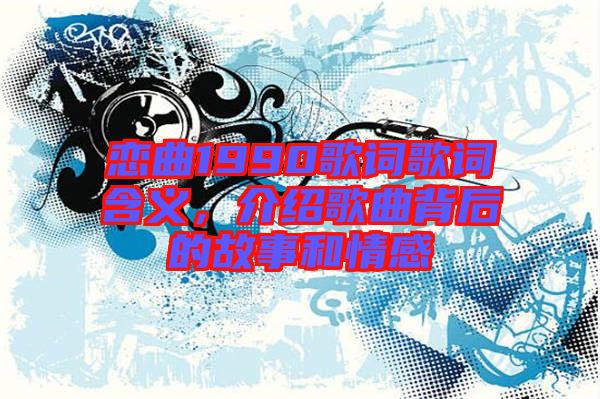 戀曲1990歌詞歌詞含義，介紹歌曲背后的故事和情感