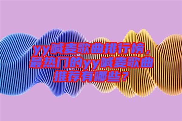 yy喊麥歌曲排行榜，最熱門的yy喊麥歌曲推薦有哪些？