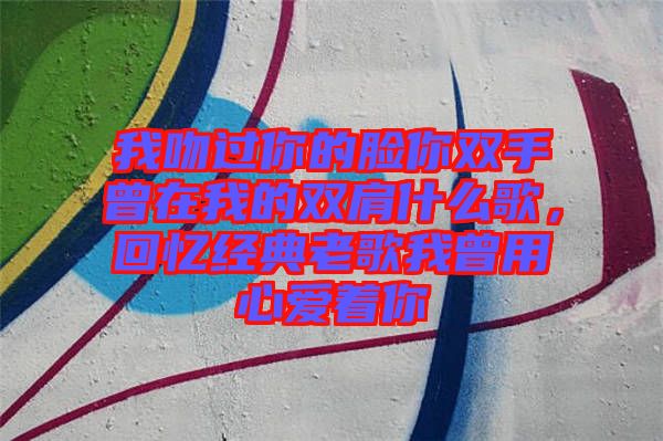 我吻過你的臉你雙手曾在我的雙肩什么歌，回憶經典老歌我曾用心愛著你