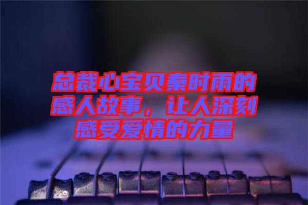 總裁心寶貝秦時(shí)雨的感人故事，讓人深刻感受愛(ài)情的力量