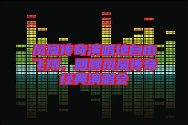 鳳凰傳奇演唱地自由飛翔，回顧鳳凰傳奇經(jīng)典演唱會