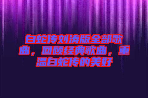 白蛇傳劉濤版全部歌曲，回顧經典歌曲，重溫白蛇傳的美好