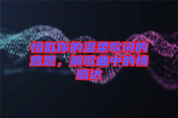 恰似你的溫柔歌詞的意思，解歌曲中的情感達(dá)