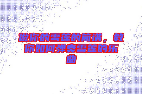 做你的雪蓮的簡譜，教你如何彈奏雪蓮的樂曲