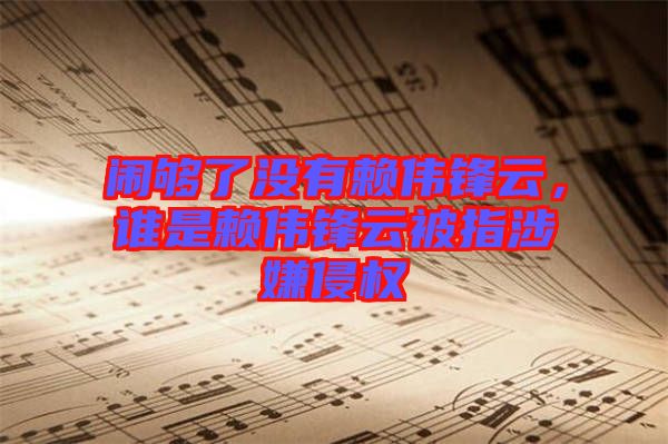 鬧夠了沒有賴偉鋒云，誰是賴偉鋒云被指涉嫌侵權(quán)