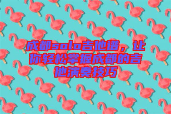 成都solo吉他譜，讓你輕松掌握成都的吉他演奏技巧