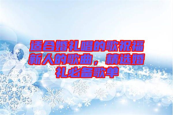 適合婚禮唱的歌祝福新人的歌曲，精選婚禮必備歌單