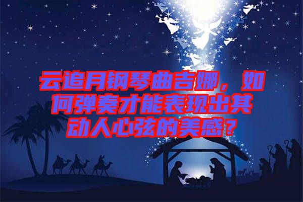 云追月鋼琴曲吉娜，如何彈奏才能表現(xiàn)出其動人心弦的美感？