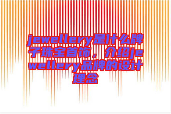 jewellery是什么牌子珠寶首飾，介紹jewellery品牌的設(shè)計(jì)理念