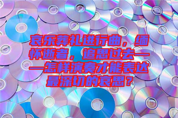哀樂葬禮進(jìn)行曲，緬懷逝者，追思過去——怎樣演奏才能表達(dá)最深切的哀思？