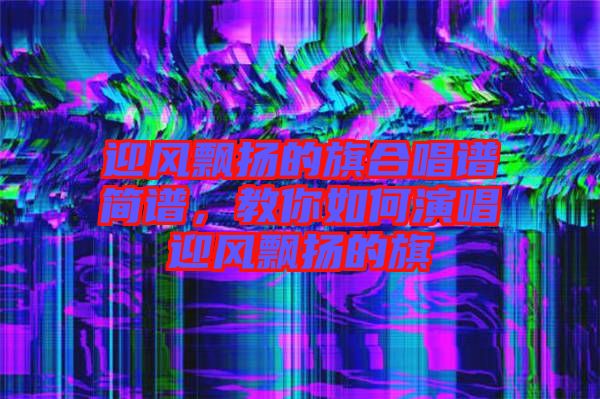 迎風(fēng)飄揚(yáng)的旗合唱譜簡(jiǎn)譜，教你如何演唱迎風(fēng)飄揚(yáng)的旗