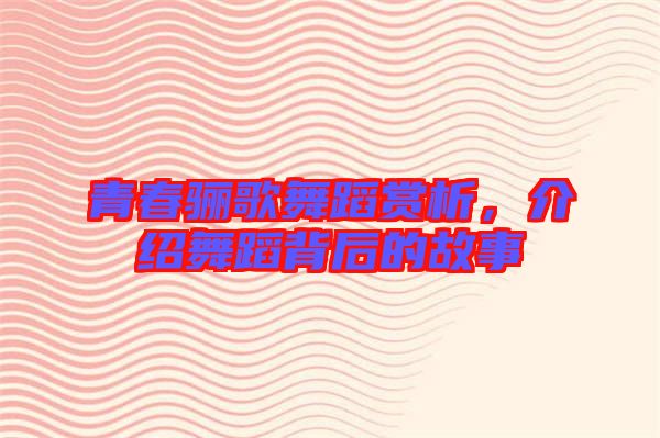 青春驪歌舞蹈賞析，介紹舞蹈背后的故事