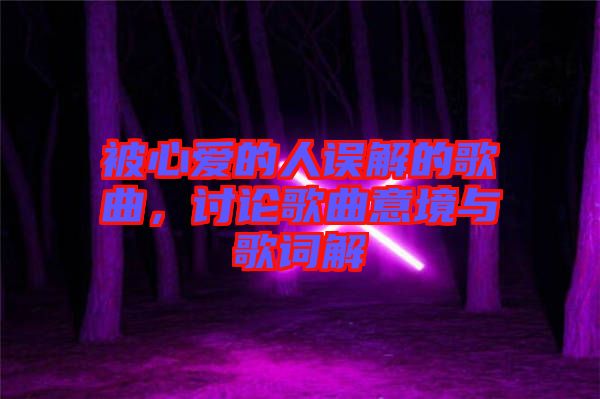 被心愛的人誤解的歌曲，討論歌曲意境與歌詞解