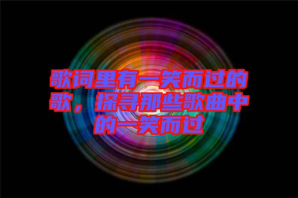 歌詞里有一笑而過的歌，探尋那些歌曲中的一笑而過