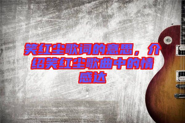 笑紅塵歌詞的意思，介紹笑紅塵歌曲中的情感達(dá)