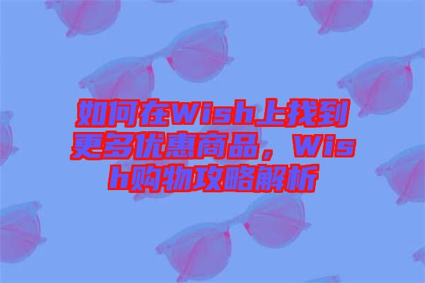 如何在Wish上找到更多優(yōu)惠商品，Wish購(gòu)物攻略解析
