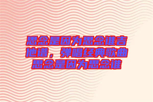思念是因?yàn)樗寄钫l吉他譜，彈唱經(jīng)典歌曲思念是因?yàn)樗寄钫l