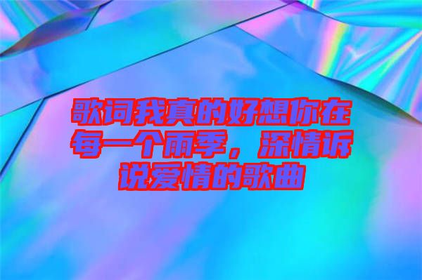 歌詞我真的好想你在每一個雨季，深情訴說愛情的歌曲