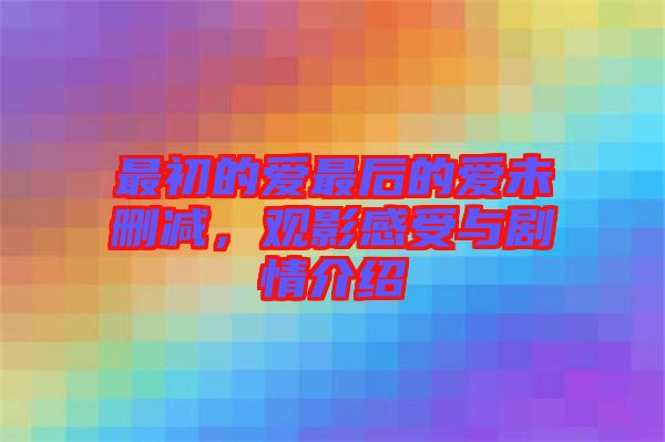 最初的愛最后的愛未刪減，觀影感受與劇情介紹