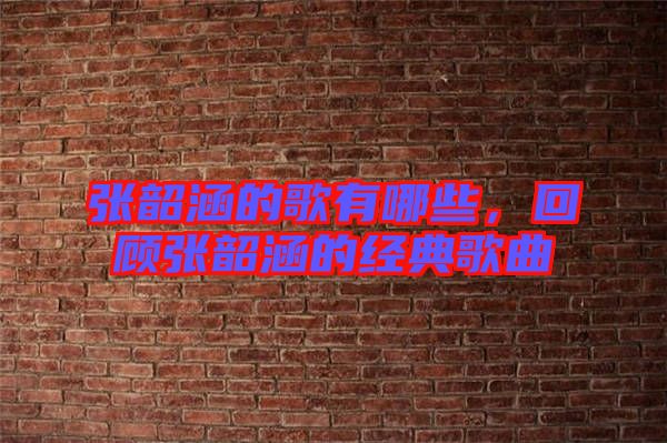 張韶涵的歌有哪些，回顧張韶涵的經(jīng)典歌曲