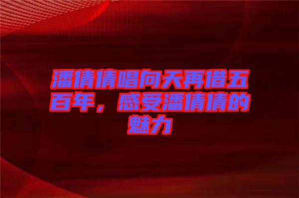 潘倩倩唱向天再借五百年，感受潘倩倩的魅力