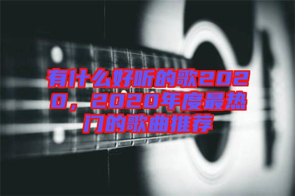 有什么好聽(tīng)的歌2020，2020年度最熱門(mén)的歌曲推薦