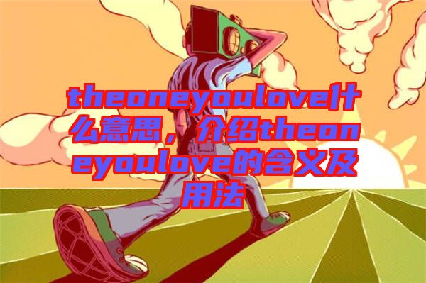 theoneyoulove什么意思，介紹theoneyoulove的含義及用法