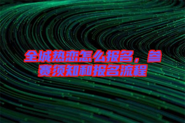 全城熱戀怎么報(bào)名，參賽須知和報(bào)名流程