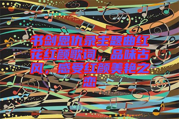 書(shū)劍恩仇錄主題曲紅花紅顏歌詞，品味古風(fēng)，感受紅顏美艷之戀