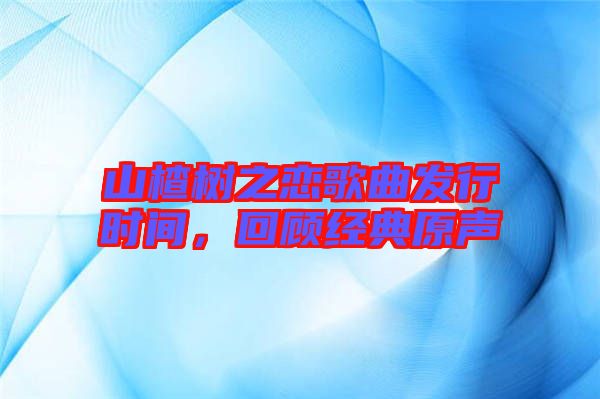 山楂樹之戀歌曲發(fā)行時間，回顧經(jīng)典原聲