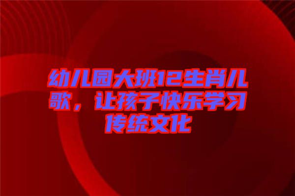 幼兒園大班12生肖兒歌，讓孩子快樂學(xué)習(xí)傳統(tǒng)文化