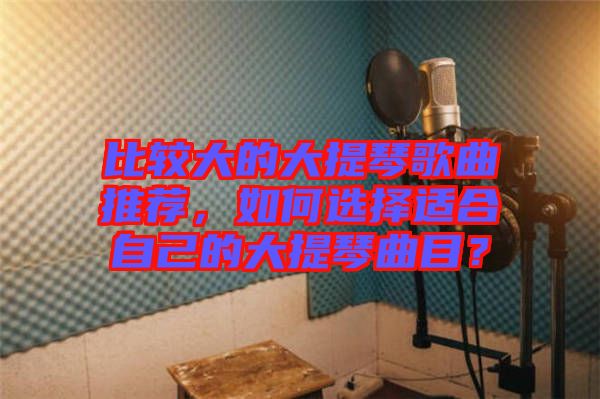 比較大的大提琴歌曲推薦，如何選擇適合自己的大提琴曲目？