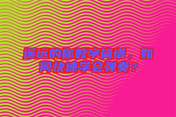 遙遠(yuǎn)的你數(shù)字簡(jiǎn)譜，如何快速學(xué)會(huì)彈奏？