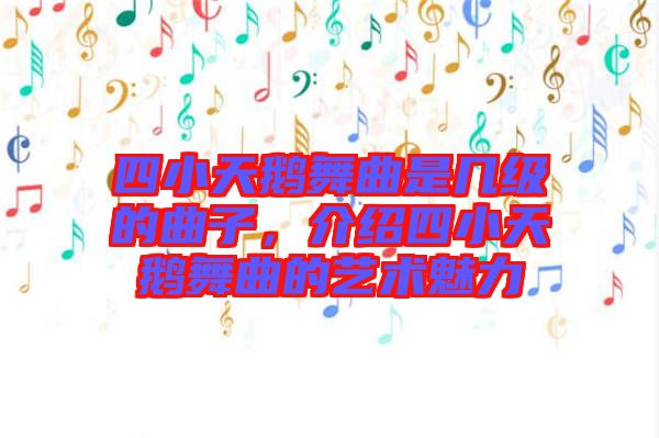 四小天鵝舞曲是幾級的曲子，介紹四小天鵝舞曲的藝術魅力